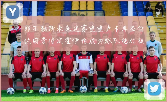 那不勒斯未来迷雾重重卢卡库洛伦佐前景待定霍伊伦成为球队绝对核心