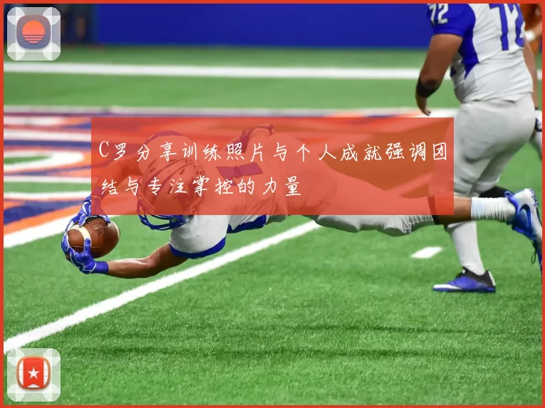 C罗分享训练照片与个人成就强调团结与专注掌控的力量