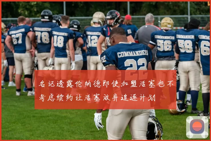 名记透露伦纳德即使加盟活塞也不考虑续约让活塞放弃追逐计划
