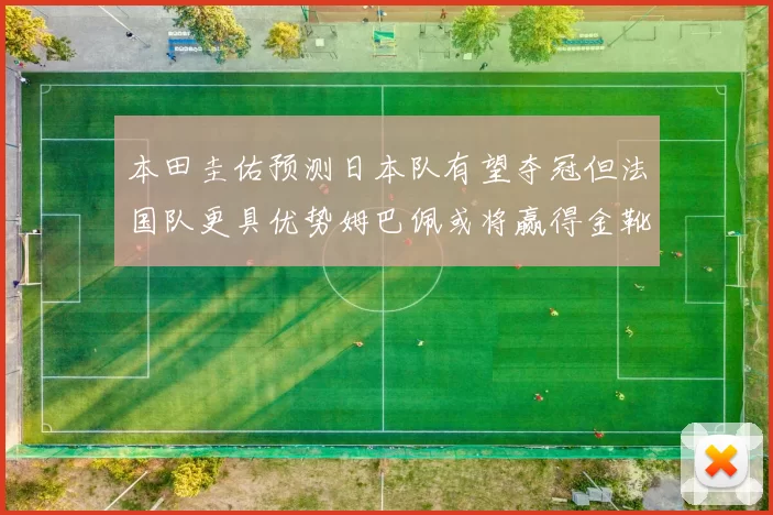 本田圭佑预测日本队有望夺冠但法国队更具优势姆巴佩或将赢得金靴