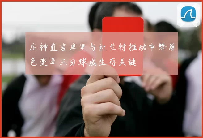 庄神直言库里与杜兰特推动中锋角色变革三分球成生存关键