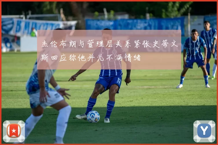 杰伦布朗与管理层关系紧张史蒂文斯回应称他并无不满情绪