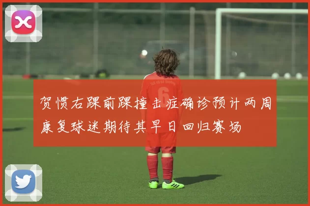 贺惯右踝前踝撞击症确诊预计两周康复球迷期待其早日回归赛场
