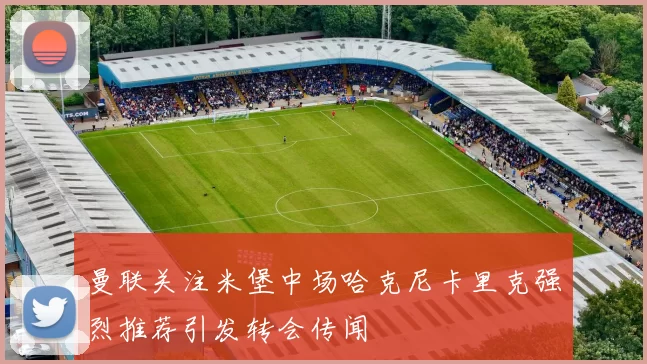 曼联关注米堡中场哈克尼卡里克强烈推荐引发转会传闻