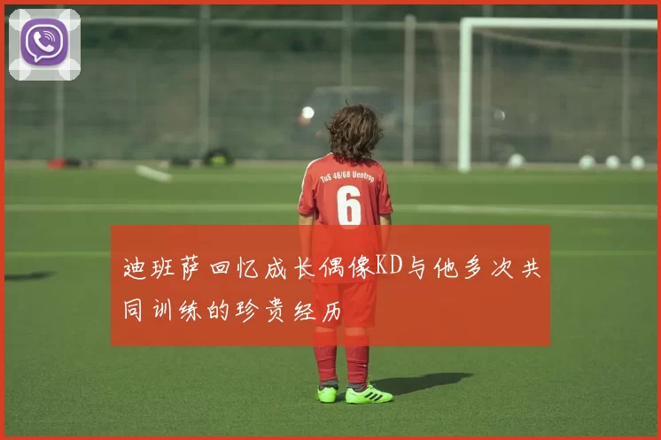 迪班萨回忆成长偶像KD与他多次共同训练的珍贵经历