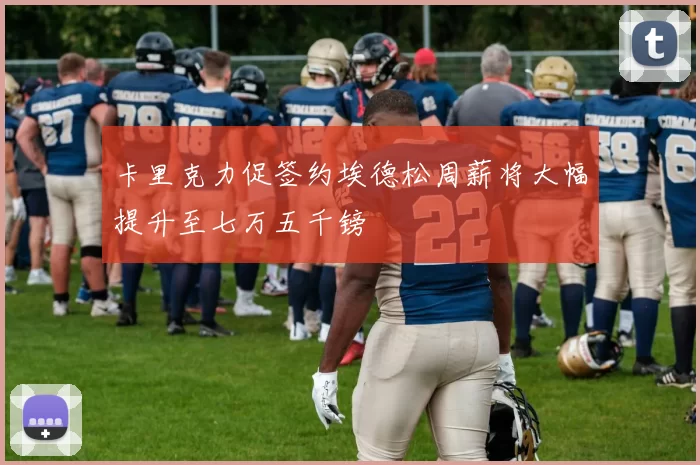 卡里克力促签约埃德松周薪将大幅提升至七万五千镑