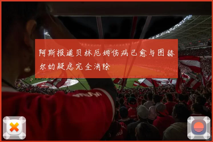阿斯报道贝林厄姆伤病已愈与图赫尔的疑虑完全消除
