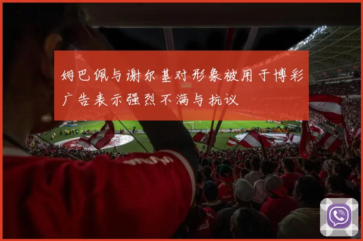 姆巴佩与谢尔基对形象被用于博彩广告表示强烈不满与抗议