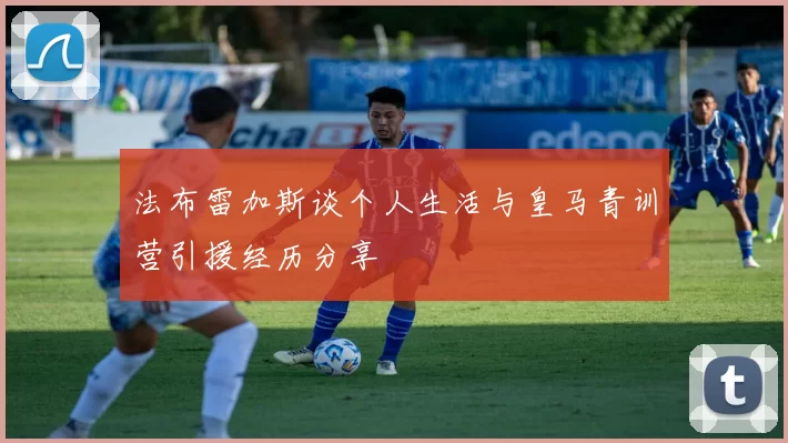 法布雷加斯谈个人生活与皇马青训营引援经历分享