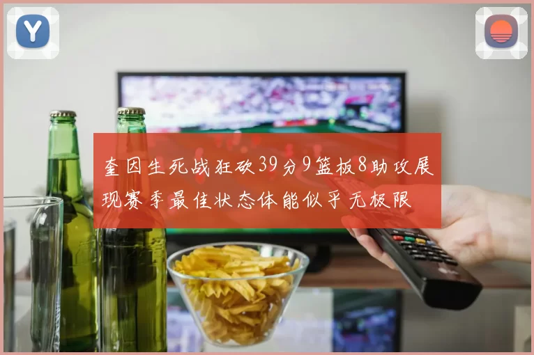 奎因生死战狂砍39分9篮板8助攻展现赛季最佳状态体能似乎无极限
