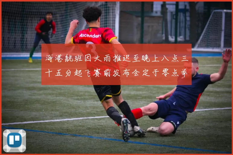 海港航班因大雨推迟至晚上八点三十五分起飞赛前发布会定于零点举行