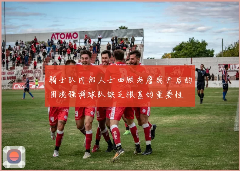 骑士队内部人士回顾老詹离开后的困境强调球队缺乏根基的重要性