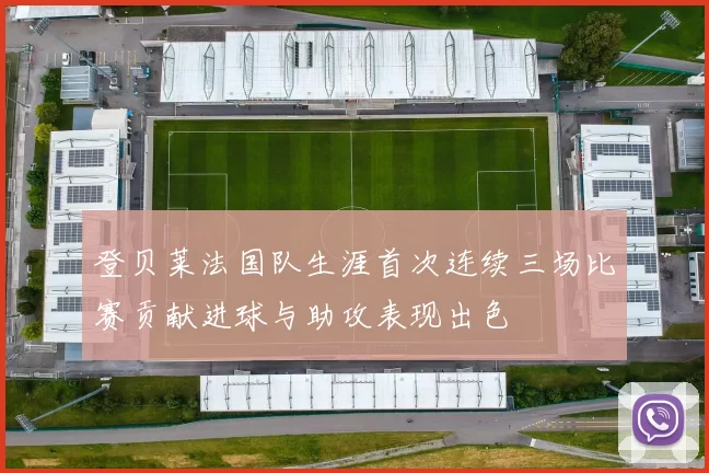 登贝莱法国队生涯首次连续三场比赛贡献进球与助攻表现出色