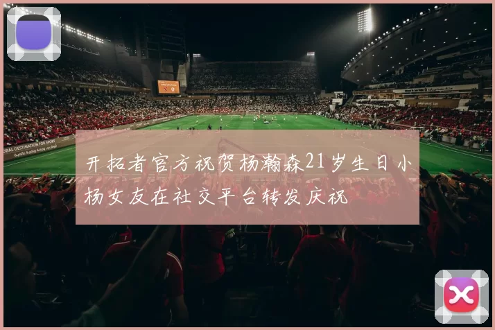 开拓者官方祝贺杨瀚森21岁生日小杨女友在社交平台转发庆祝