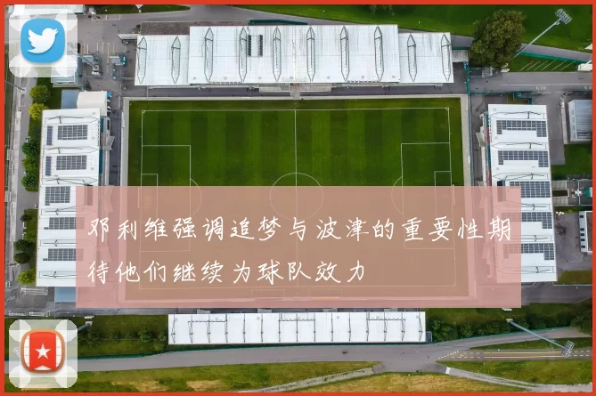 邓利维强调追梦与波津的重要性期待他们继续为球队效力