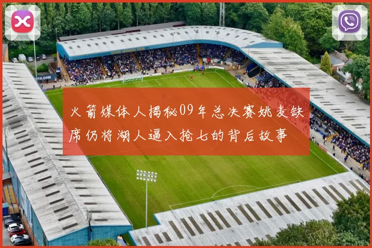 火箭媒体人揭秘09年总决赛姚麦缺席仍将湖人逼入抢七的背后故事