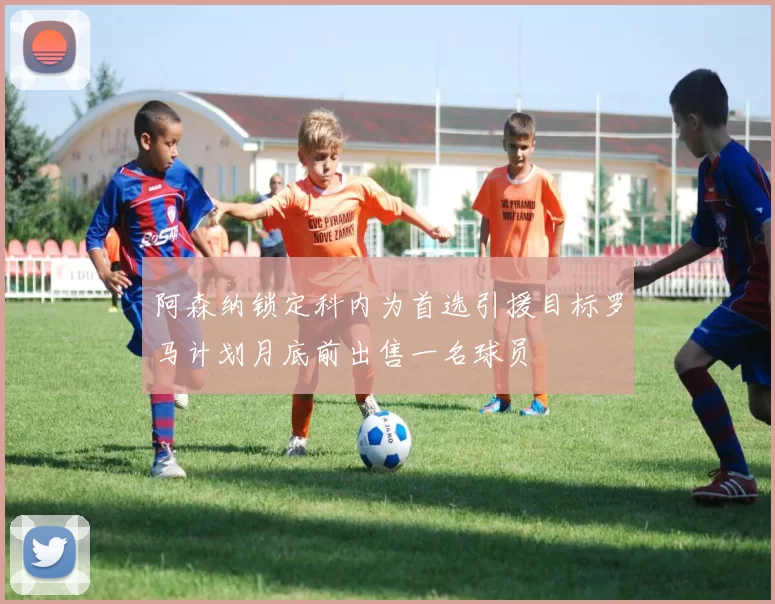 阿森纳锁定科内为首选引援目标罗马计划月底前出售一名球员