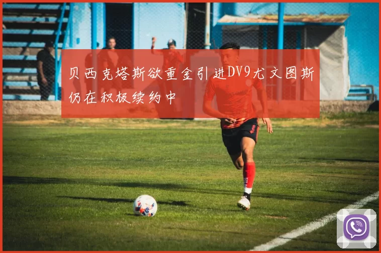 贝西克塔斯欲重金引进DV9尤文图斯仍在积极续约中